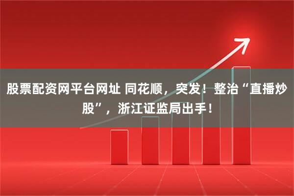 股票配资网平台网址 同花顺，突发！整治“直播炒股”，浙江证监局出手！