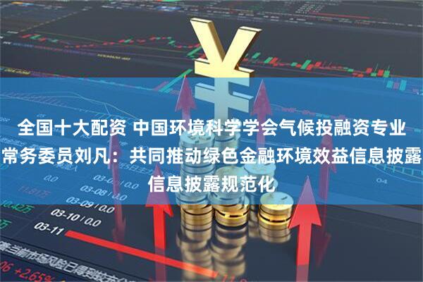 全国十大配资 中国环境科学学会气候投融资专业委员会常务委员刘凡:共同推动绿色金融环境效益信息披露规范化