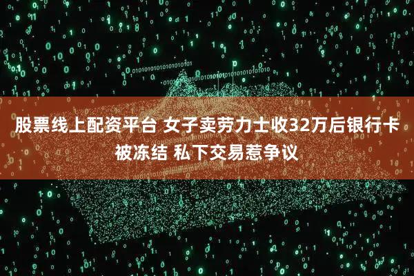 股票线上配资平台 女子卖劳力士收32万后银行卡被冻结 私下交易惹争议