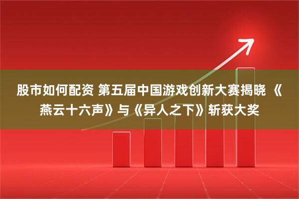 股市如何配资 第五届中国游戏创新大赛揭晓 《燕云十六声》与《异人之下》斩获大奖