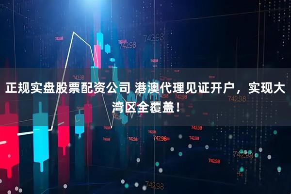 正规实盘股票配资公司 港澳代理见证开户,实现大湾区全覆盖!
