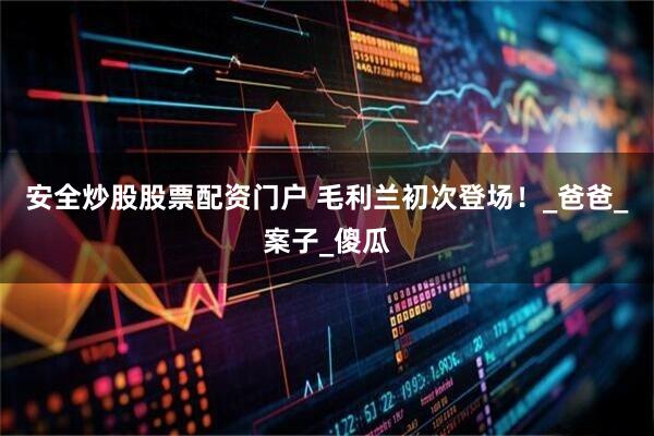 安全炒股股票配资门户 毛利兰初次登场！_爸爸_案子_傻瓜