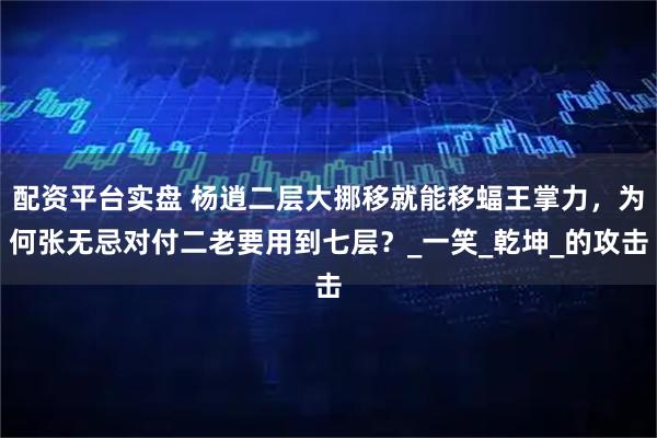 配资平台实盘 杨逍二层大挪移就能移蝠王掌力,为何张无忌对付二老要用到七层?_一笑_乾坤_的攻击