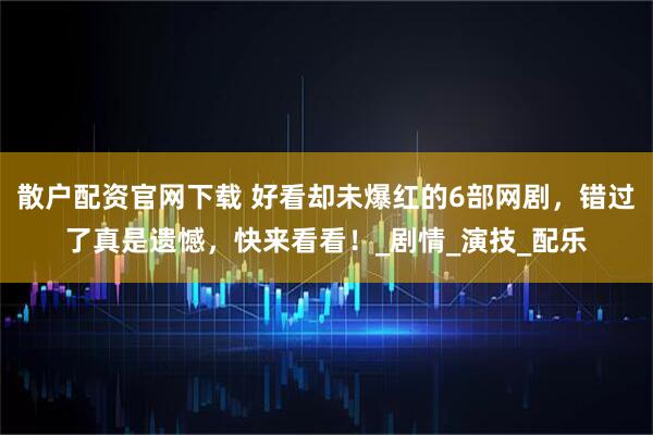 散户配资官网下载 好看却未爆红的6部网剧,错过了真是遗憾,快来看看!_剧情_演技_配乐