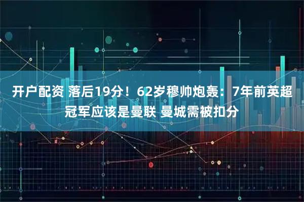 开户配资 落后19分！62岁穆帅炮轰：7年前英超冠军应该是曼联 曼城需被扣分