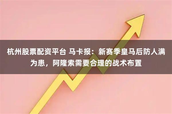 杭州股票配资平台 马卡报：新赛季皇马后防人满为患，阿隆索需要合理的战术布置