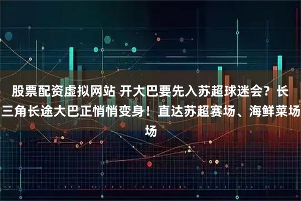 股票配资虚拟网站 开大巴要先入苏超球迷会？长三角长途大巴正悄悄变身！直达苏超赛场、海鲜菜场