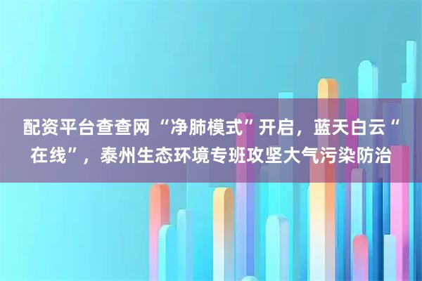 配资平台查查网 “净肺模式”开启，蓝天白云“在线”，泰州生态环境专班攻坚大气污染防治