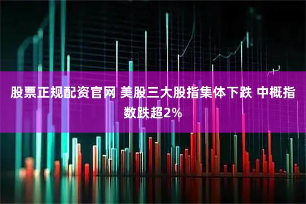 股票正规配资官网 美股三大股指集体下跌 中概指数跌超2%