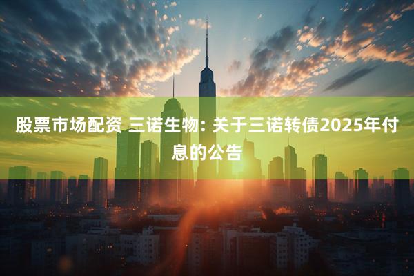 股票市场配资 三诺生物: 关于三诺转债2025年付息的公告