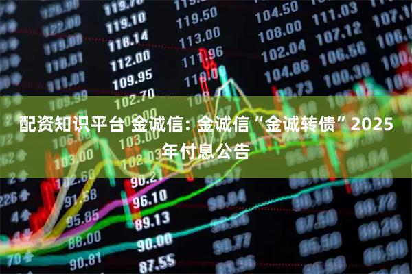 配资知识平台 金诚信: 金诚信“金诚转债”2025年付息公告