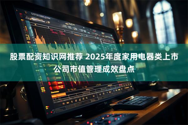 股票配资知识网推荐 2025年度家用电器类上市公司市值管理成效盘点