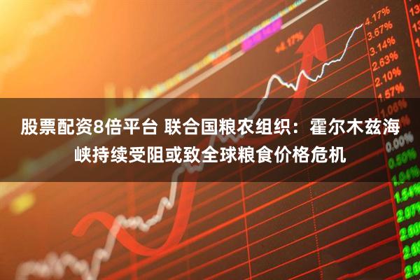 股票配资8倍平台 联合国粮农组织：霍尔木兹海峡持续受阻或致全球粮食价格危机