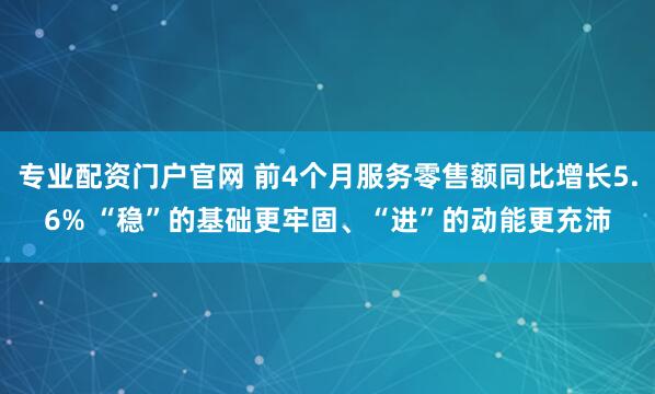 专业配资门户官网 前4个月服务零售额同比增长5.6% “稳”的基础更牢固、“进”的动能更充沛