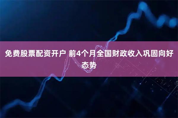 免费股票配资开户 前4个月全国财政收入巩固向好态势