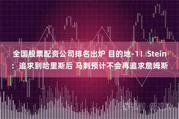 全国股票配资公司排名出炉 目的地-1！Stein：追求到哈里斯后 马刺预计不会再追求詹姆斯