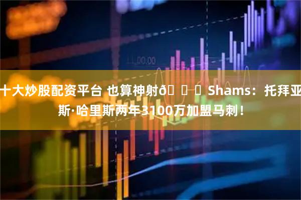 十大炒股配资平台 也算神射🐎Shams:托拜亚斯·哈里斯两年3100万加盟马刺!