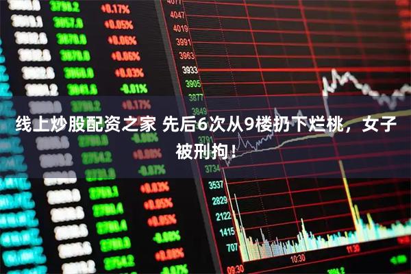 线上炒股配资之家 先后6次从9楼扔下烂桃，女子被刑拘！