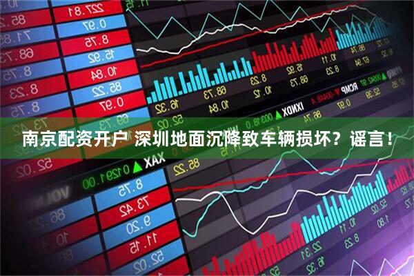 南京配资开户 深圳地面沉降致车辆损坏?谣言!