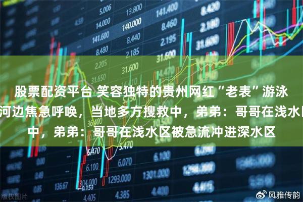 股票配资平台 笑容独特的贵州网红“老表”游泳失踪2天，老母亲到河边焦急呼唤，当地多方搜救中，弟弟：哥哥在浅水区被急流冲进深水区