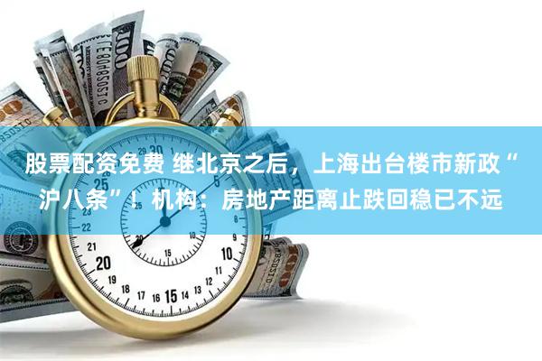股票配资免费 继北京之后,上海出台楼市新政“沪八条”!机构:房地产距离止跌回稳已不远