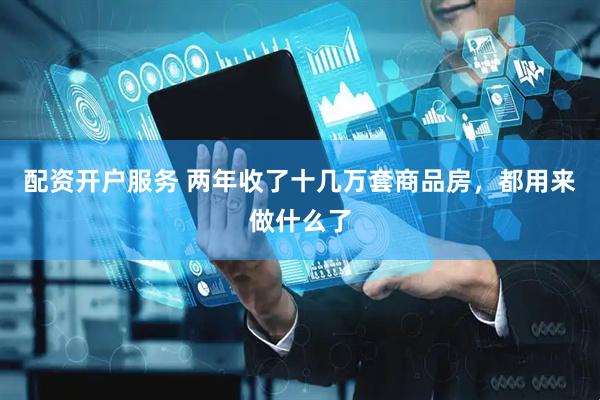 配资开户服务 两年收了十几万套商品房，都用来做什么了