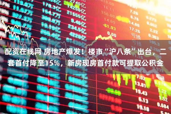 配资在线网 房地产爆发！楼市“沪八条”出台，二套首付降至15%，新房现房首付款可提取公积金