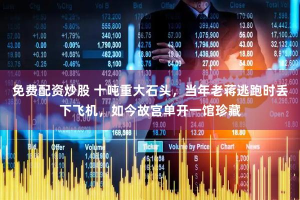 免费配资炒股 十吨重大石头，当年老蒋逃跑时丢下飞机，如今故宫单开一馆珍藏