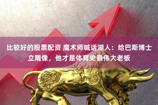 比较好的股票配资 魔术师喊话湖人：给巴斯博士立雕像，他才是体育史最伟大老板