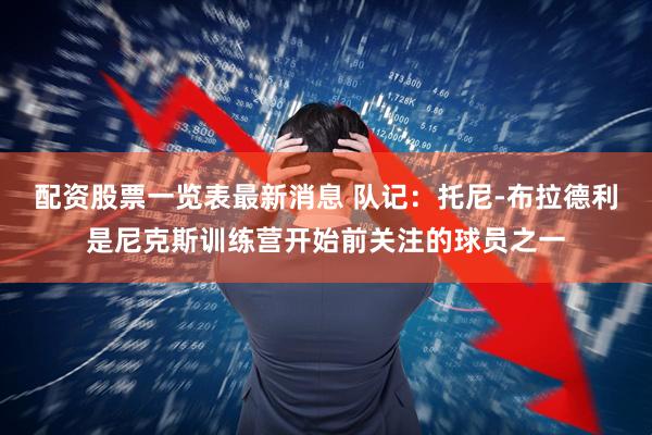 配资股票一览表最新消息 队记：托尼-布拉德利是尼克斯训练营开始前关注的球员之一